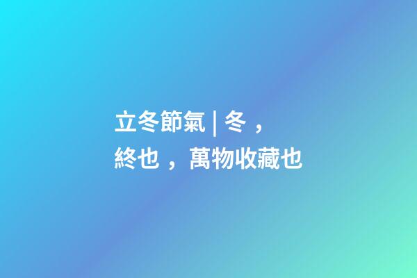 立冬節氣 | 冬，終也，萬物收藏也